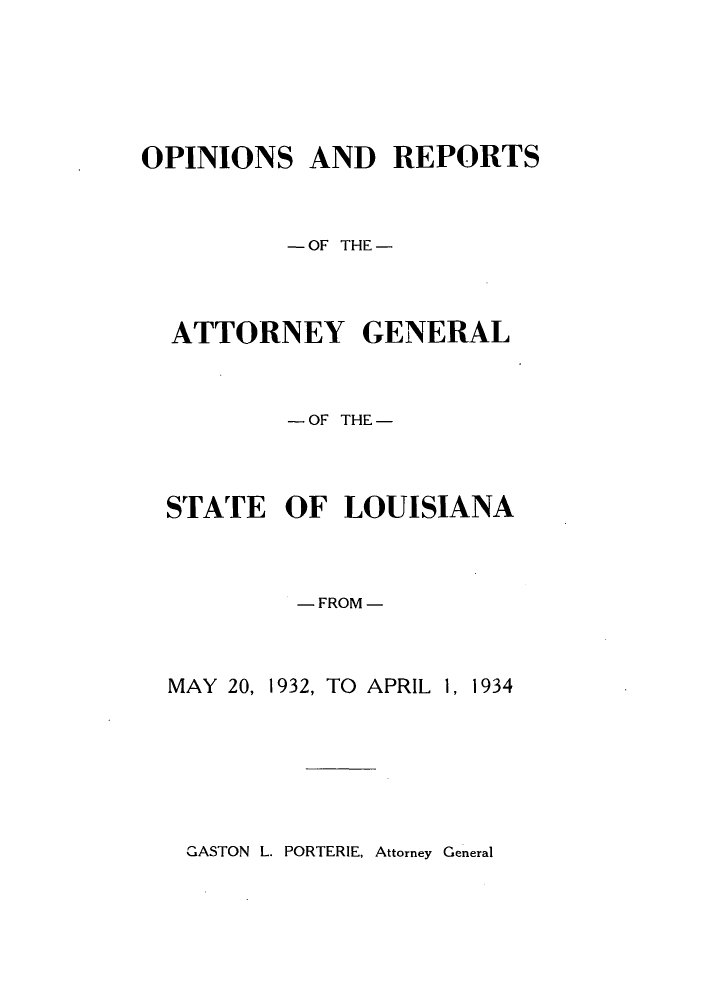 handle is hein.sag/sagla0049 and id is 1 raw text is: OPINIONS AND REPORTS
-OF THE-
ATTORNEY GENERAL
-OF THE-
STATE OF LOUISIANA
-FROM-

MAY 20,

1932, TO APRIL 1, 1934

GASTON L. PORTERIE, Attorney General


