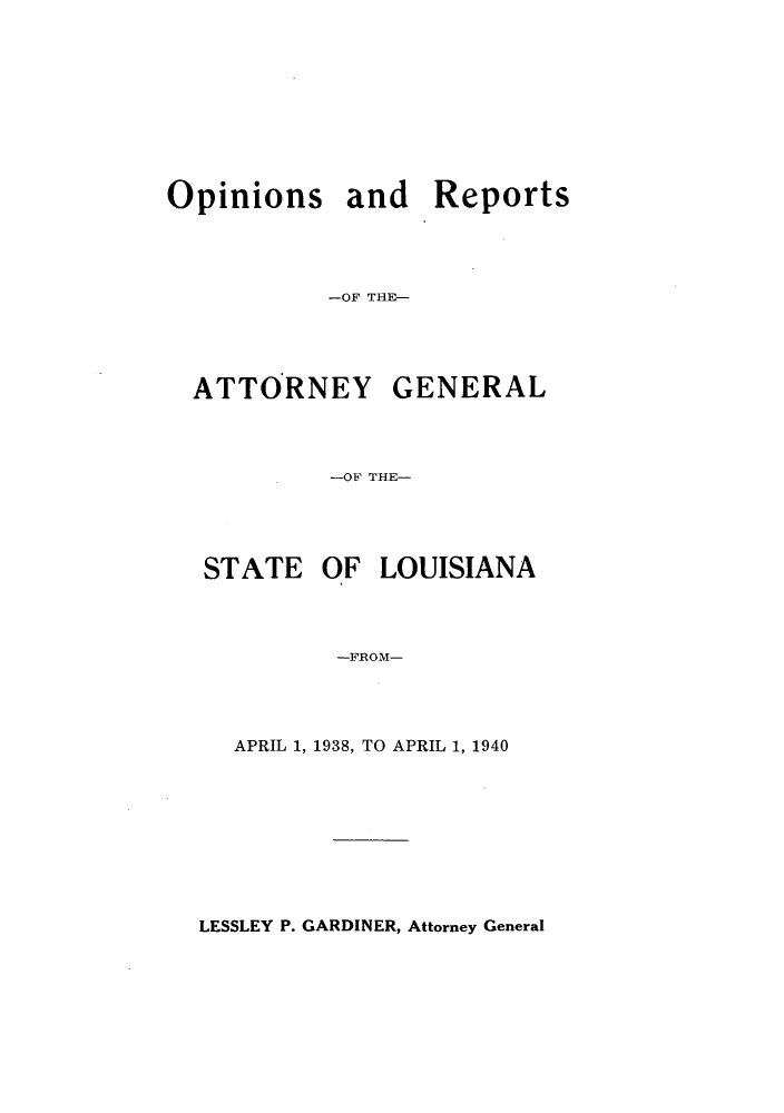 handle is hein.sag/sagla0052 and id is 1 raw text is: Opinions and Reports
-OF THE-

ATTORNEY

-OF THE-

STATE

OF LOUISIANA

-FROM-

APRIL 1, 1938, TO APRIL 1, 1940

LESSLEY P. GARDINER, Attorney General

GENERAL


