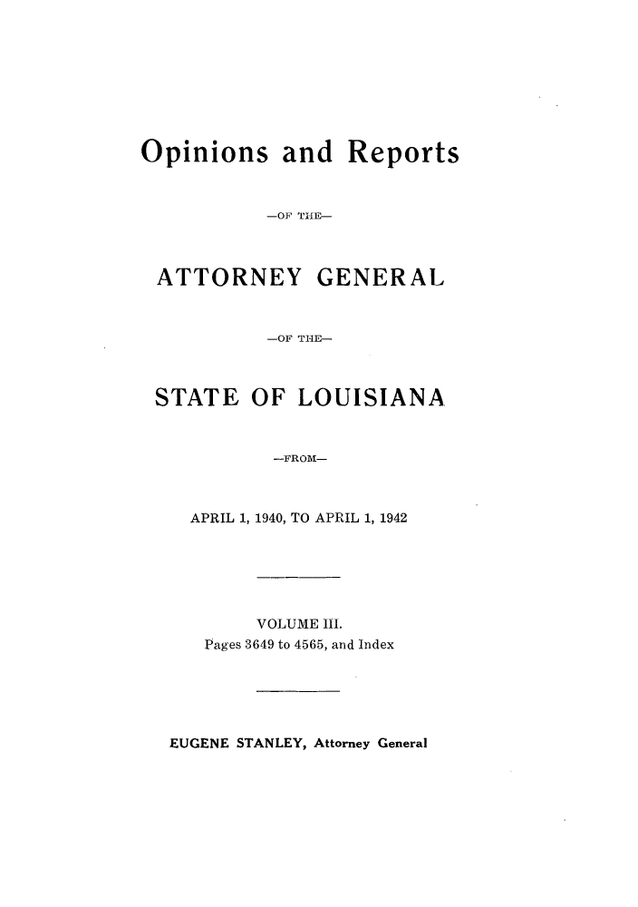handle is hein.sag/sagla0055 and id is 1 raw text is: Opinions and Reports
-OF THE-
ATTORNEY GENERAL
-OF THE-
STATE OF LOUISIANA
-FROM-
APRIL 1, 1940, TO APRIL 1, 1942

VOLUME III.
Pages 3649 to 4565, and Index

EUGENE STANLEY, Attorney General


