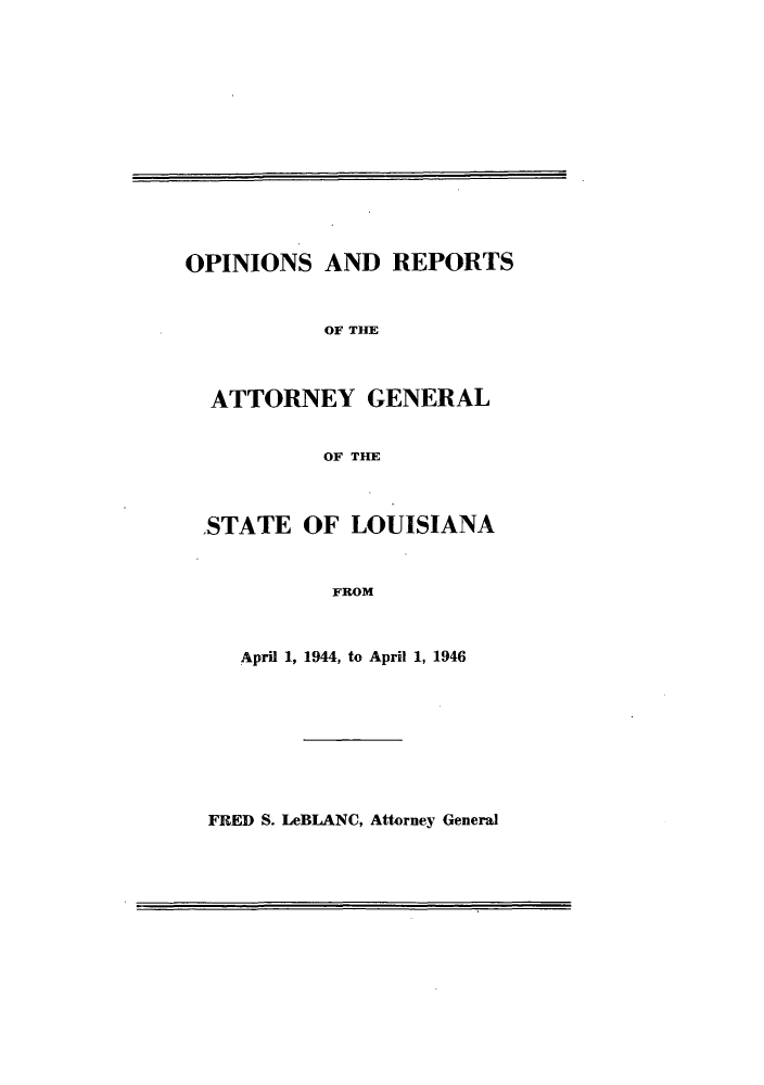 handle is hein.sag/sagla0058 and id is 1 raw text is: OPINIONS AND REPORTS
OF THE
ATTORNEY GENERAL
OF THE
STATE OF LOUISIANA
FROM
April 1, 1944, to April 1, 1946

FRED S. LeBLANC, Attorney General


