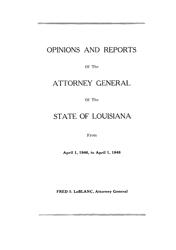 handle is hein.sag/sagla0059 and id is 1 raw text is: OPINIONS AND REPORTS
Of The
ATTORNEY GENERAL
Of The
STATE OF LOUISIANA
From
April 1, 1946, to April 1, 1948

FRED S. LeBLANC, Attorney General


