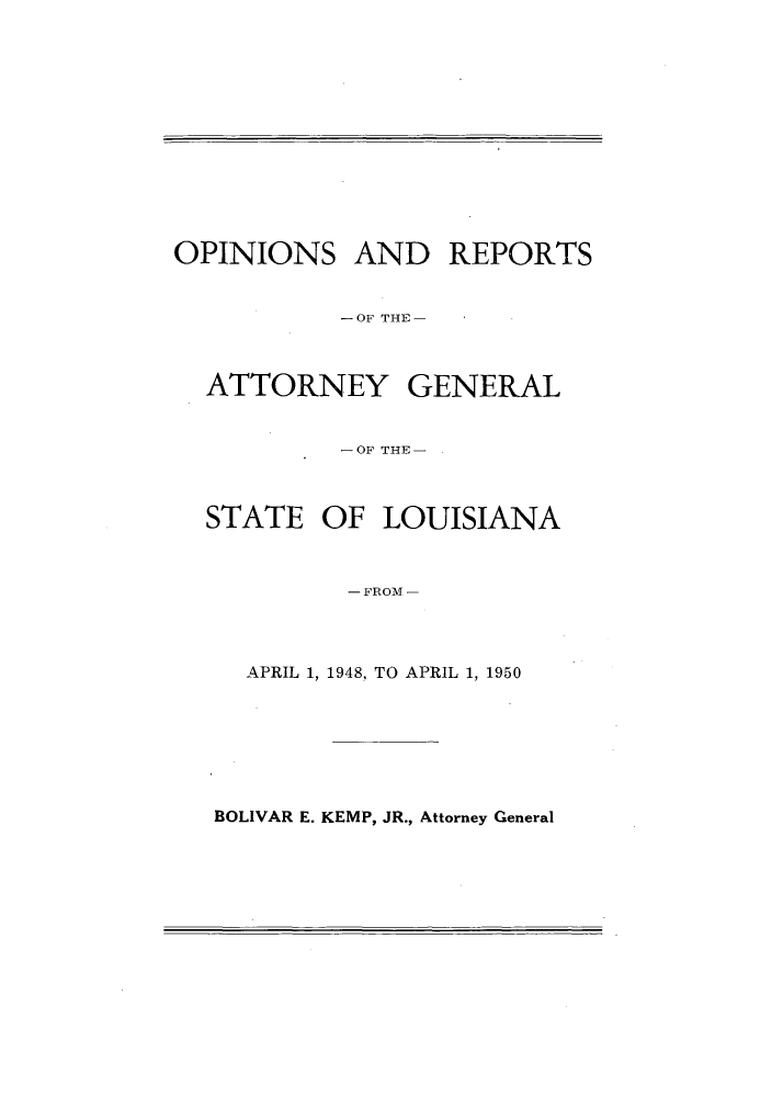 handle is hein.sag/sagla0060 and id is 1 raw text is: OPINIONS AND REPORTS
-OF THE-
ATTORNEY GENERAL
-OF THE-
STATE OF LOUISIANA
- FROM -
APRIL 1, 1948, TO APRIL 1, 1950

BOLIVAR E. KEMP, JR., Attorney General


