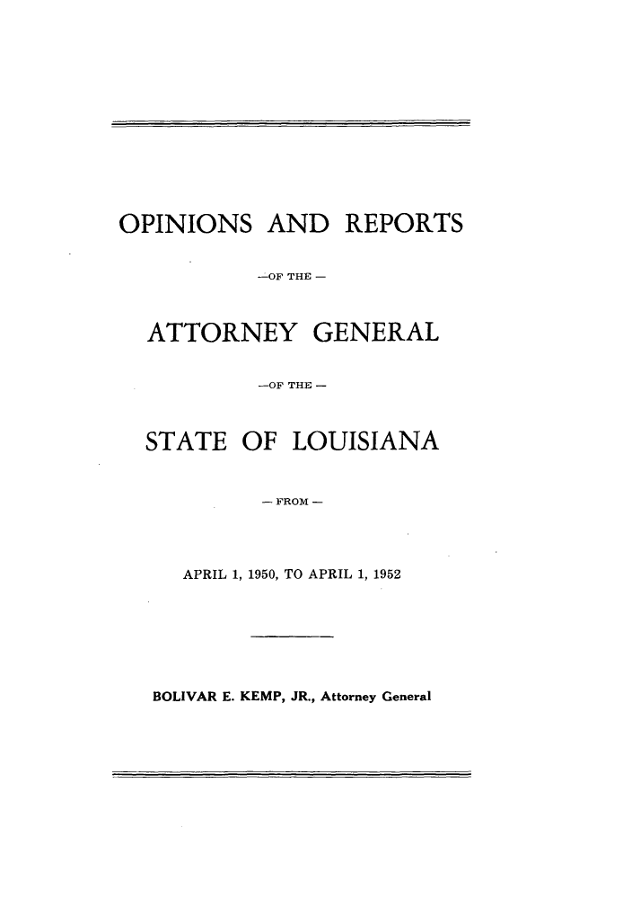 handle is hein.sag/sagla0061 and id is 1 raw text is: OPINIONS AND REPORTS
-OF THE -
ATTORNEY GENERAL
-OF THE -
STATE OF LOUISIANA
- FROM -
APRIL 1, 1950, TO APRIL 1, 1952

BOLIVAR E. KEMP, JR., Attorney General


