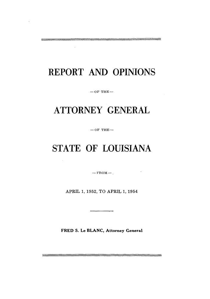 handle is hein.sag/sagla0063 and id is 1 raw text is: REPORT AND OPINIONS
-OF THE-
ATTORNEY GENERAL
-OF THE-
STATE OF LOUISIANA
- FROM -
APRIL 1, 1952, TO APRIL 1, 1954

FRED S. Le BLANC, Attorney General


