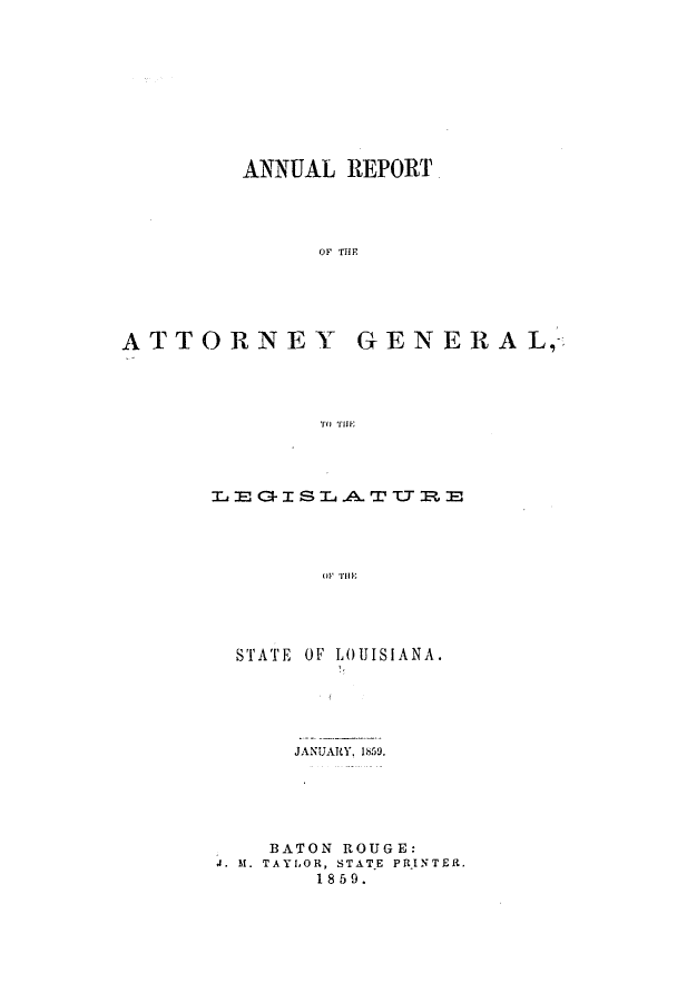 handle is hein.sag/sagla0078 and id is 1 raw text is: ANNUAL REPORT
OF THE
ATTORNEY GENERAL,
TO THE

LEC0-ISLA.TTTEE
OF' THE

STATE OF

LOUISIANA.

JANUARY, 1859.
BATON ROUGE:
J. M. TAYLOR, STAT.E PRINTER.
1859.


