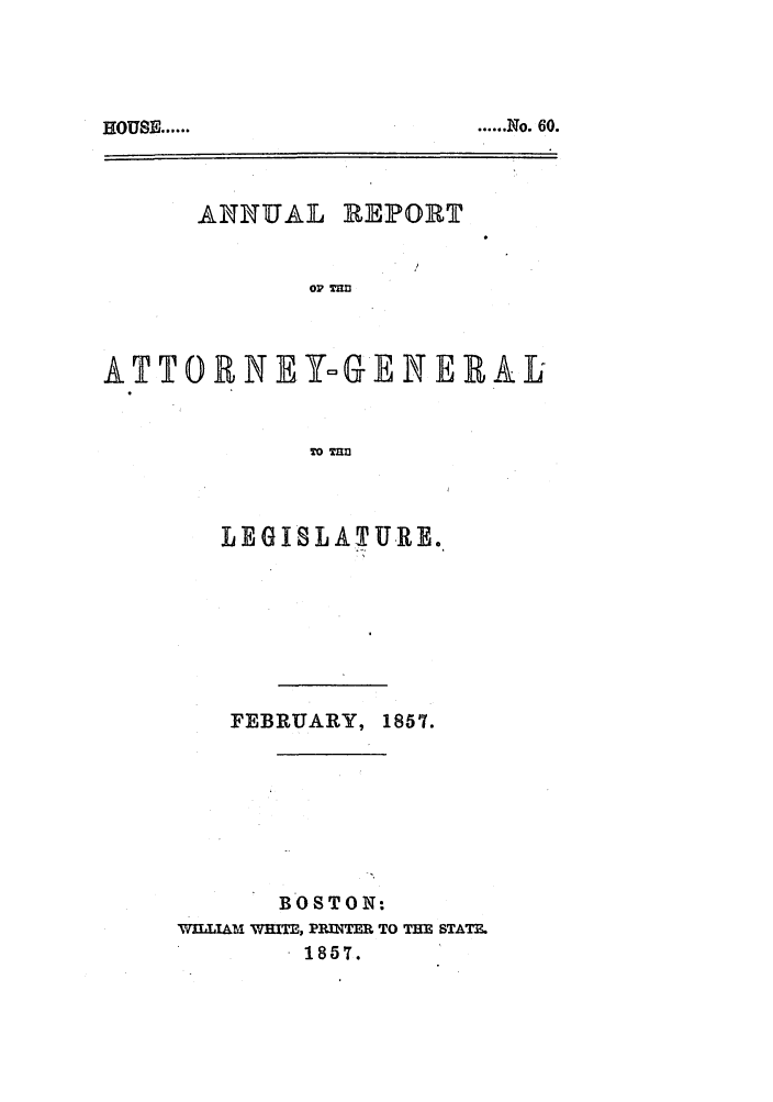 handle is hein.sag/sagma0053 and id is 1 raw text is: HOUSE ......

...... No. 60.

ANNUAL REPORT
or'
ATTORNEYoGENE RAL
TO mn

LEGISLATURE.
FEBRUARY, 1857.
BOSTON:
WILLAM WHITE, PRINTER TO THE STATE.
1857.


