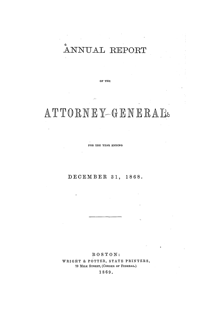 handle is hein.sag/sagma0065 and id is 1 raw text is: ANNUAL REPORT
OF THE
ATTORNEY- -GE NERAL

FOR TBE YEA% ENDING
DECEMBER 31, 1868.
BOSTON:
WRIGHT & POTTER, STATE PRINTERS,
79 MILK STREET, (COnNER OF FEDERAL)
1869.


