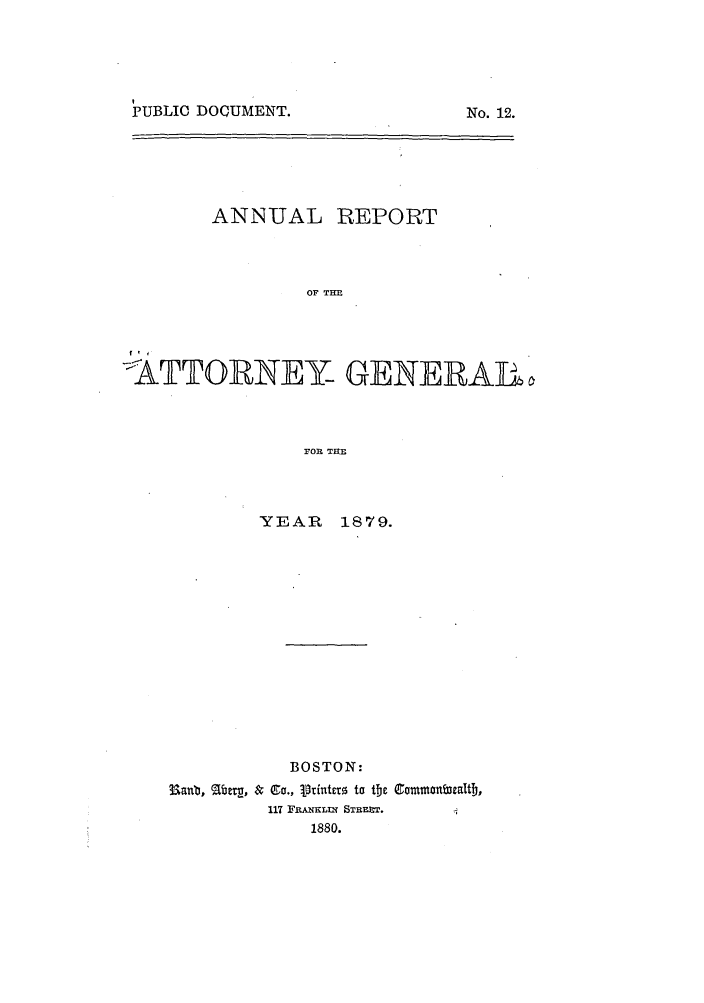 handle is hein.sag/sagma0076 and id is 1 raw text is: PUBLIC DOCUMENT.

ANNUAL REPORT
OF TH
§TTORNEY GENERAL
FOI THE

YEAR 1879.
BOSTON:
anb, abet, & Go., V9inttt0 to the Cammnb a ctD,
117 FRANELIX STRBr.
1880.

No. 12.


