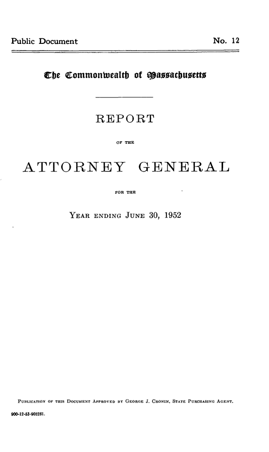 handle is hein.sag/sagma0153 and id is 1 raw text is: Cbe aommontuealtb of eap acbuaetto
REPORT
OF THE
ATTORNEY GENERAL
FOR THE
YEAR ENDING JUNE 30, 1952

PUBLICATION OF THIS DOCUMENT APPROVED By GEORGE J. CRONIN, STATE PURCHASING AGENT.
900-12-53-908281.

No. 12

Public Document


