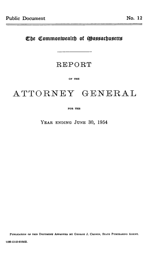 handle is hein.sag/sagma0155 and id is 1 raw text is: Public Document

crbje commonveatb of ofazacbuzetto
REPORT
OF THE
ATTORNEY GENERAL
FOR TE
YEAR ENDING JUNE 30, 1954

PUBLICATION OF THIS DOCUMENT APPROVED 3T GEORGE J. CRONIN, STATE PURCHASING AGENT.
1100-12-55-916453.

No. 12


