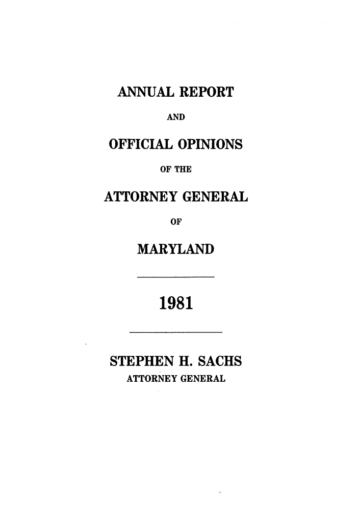 handle is hein.sag/sagmd0003 and id is 1 raw text is: ANNUAL REPORT
AND
OFFICIAL OPINIONS
OF THE
ATTORNEY GENERAL
OF
MARYLAND

1981

STEPHEN H. SACHS
ATTORNEY GENERAL


