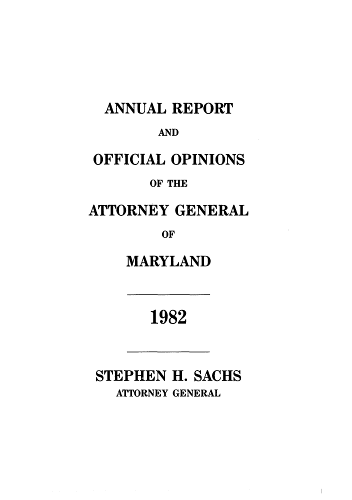 handle is hein.sag/sagmd0004 and id is 1 raw text is: ANNUAL REPORT
AND
OFFICIAL OPINIONS
OF THE
ATTORNEY GENERAL
OF
MARYLAND

1982

STEPHEN H. SACHS
ATTORNEY GENERAL


