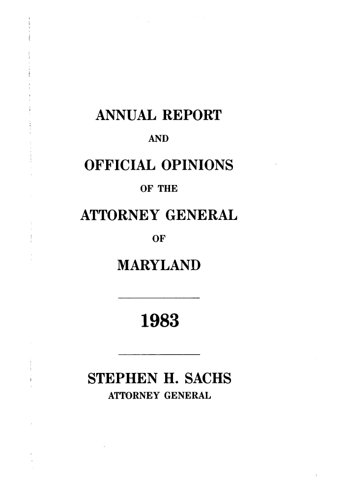 handle is hein.sag/sagmd0005 and id is 1 raw text is: ANNUAL REPORT
AND
OFFICIAL OPINIONS
OF THE
ATTORNEY GENERAL
OF
MARYLAND

1983

STEPHEN H. SACHS

ATTORNEY GENERAL


