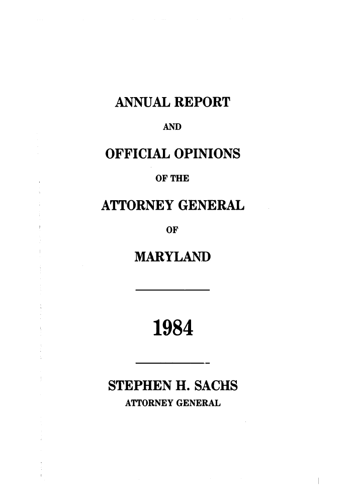 handle is hein.sag/sagmd0006 and id is 1 raw text is: ANNUAL REPORT

AND
OFFICIAL OPINIONS
OF THE
ATTORNEY GENERAL
OF
MARYLAND

1984

STEPHEN H. SACHS

ATTORNEY GENERAL


