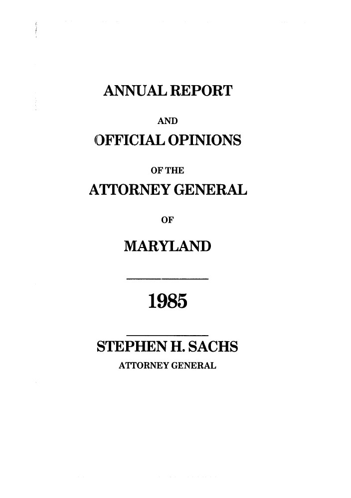 handle is hein.sag/sagmd0007 and id is 1 raw text is: ANNUAL REPORT
AND
OFFICIAL OPINIONS
OF THE
ATTORNEY GENERAL
OF
MARYLAND

1985

STEPHEN H. SACHS

ATTORNEY GENERAL


