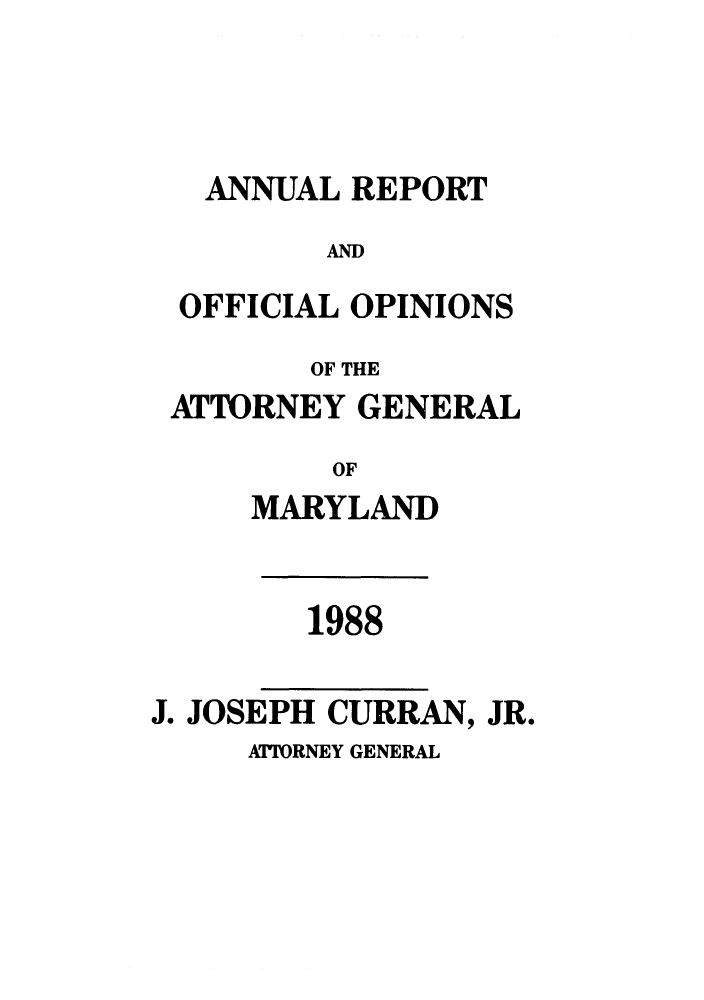 handle is hein.sag/sagmd0011 and id is 1 raw text is: ANNUAL REPORT
AND
OFFICIAL OPINIONS
OF THE
ATTORNEY GENERAL
OF
MARYLAND

1988

J. JOSEPH CURRAN, JR.
ATTORNEY GENERAL



