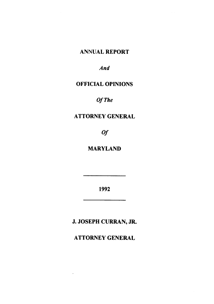 handle is hein.sag/sagmd0015 and id is 1 raw text is: ANNUAL REPORT
And
OFFICIAL OPINIONS
Of The
ATTORNEY GENERAL
Of
MARYLAND
1992
J. JOSEPH CURRAN, JR.
ATTORNEY GENERAL


