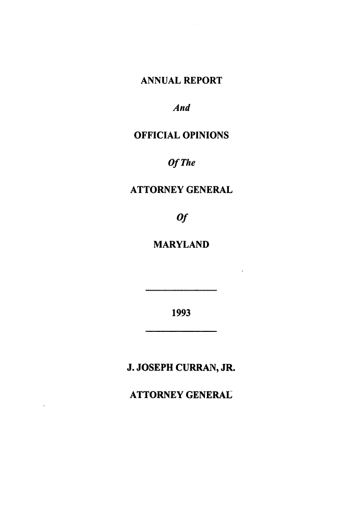 handle is hein.sag/sagmd0016 and id is 1 raw text is: ANNUAL REPORT
And
OFFICIAL OPINIONS
Of The
ATTORNEY GENERAL
Of
MARYLAND
1993
J. JOSEPH CURRAN, JR.
ATTORNEY GENERAL


