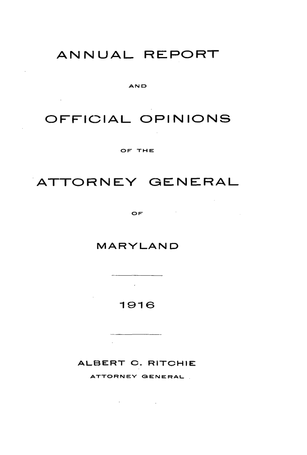 handle is hein.sag/sagmd0036 and id is 1 raw text is: ANNUAL REPORT
AN D

OFFICIAL

OPINIONS

OF THE

ATTORNEY

GENERAL

O F

MARYLAND

1916

ALBERT C. RITCHIE

ATTORNEY GaENERAL


