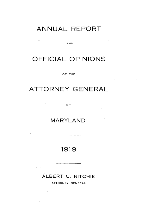 handle is hein.sag/sagmd0039 and id is 1 raw text is: ANNUAL REPORT
AND
OFFICIAL OPINIONS
OF THE

ATTORNEY

GENERAL

OF

MARYLAND

1919

ALBERT C. RITCHIE

ATTORNEY GENERAL


