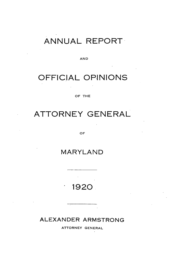 handle is hein.sag/sagmd0040 and id is 1 raw text is: ANNUAL REPORT
AND
OFFICIAL OPINIONS
OF THE
ATTORNEY GENERAL
OF
MARYLAND

1920
ALEXANDER ARMSTRONG

ATTORNEY GENERAL


