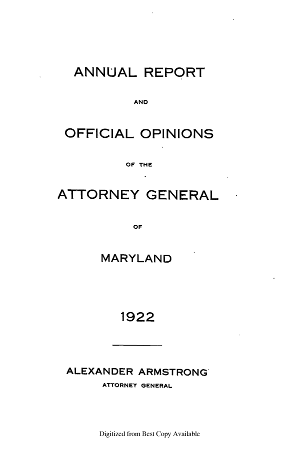 handle is hein.sag/sagmd0042 and id is 1 raw text is: ANNUAL REPORT
AND
OFFICIAL OPINIONS
OF THE
ATTORNEY GENERAL
OF
MARYLAND

1922
ALEXANDER ARMSTRONG
ATTORNEY GENERAL

Digitized from Best Copy Available


