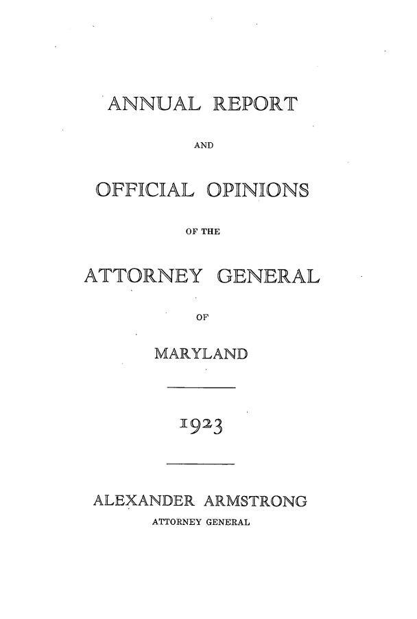 handle is hein.sag/sagmd0043 and id is 1 raw text is: ANNUAL REPORT
AND
OFFICIAL OPINIONS
OF THE
ATTORNEY GENERAL
OF
MARYLAND

1923

ALEXANDER ARMSTRONG

ATTORNEY GENERAL


