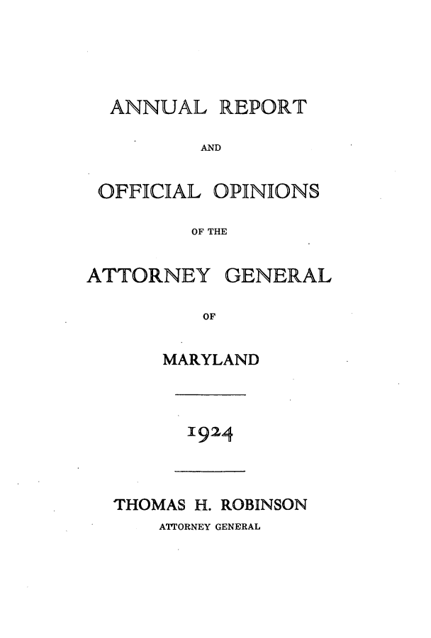 handle is hein.sag/sagmd0044 and id is 1 raw text is: ANNUAL

REPORT

AND

OFFICIAL

OPINIONS

OF THE

ATTORNEY

GENERAL

OF

MARYLAND

1924

THOMAS H. ROBINSON

A'T'ORNEY GENERAL


