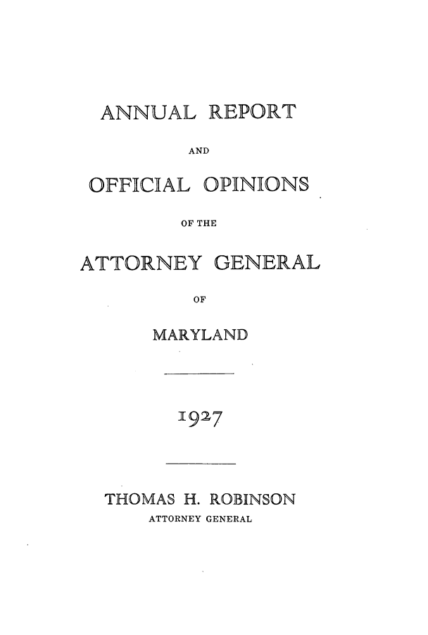 handle is hein.sag/sagmd0047 and id is 1 raw text is: ANNUAL

REPORT

AND

OFFICIAL OPINIONS
OF THE
ATTORNEY GENERAL
OF

MARYLAND

1927

THOMAS H. ROBINSON
ATTORNEY GENERAL



