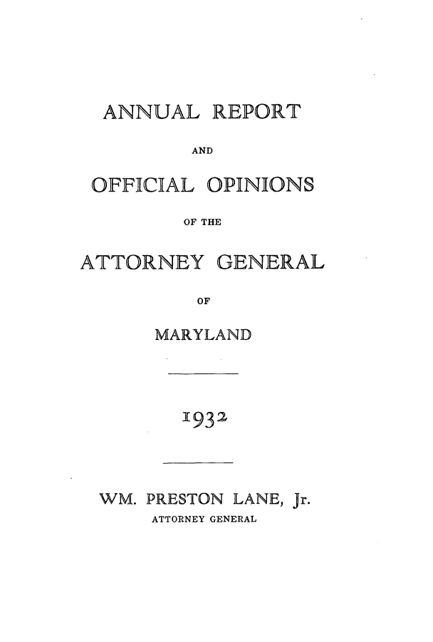handle is hein.sag/sagmd0052 and id is 1 raw text is: ANNUAL REPORT
AND
OFFICIAL OPINIONS
OF THE
ATTORNEY GENERAL
OF
MARYLAND

1932

WM. PRESTON LANE, Jr.
ATTORNEY GENERAL


