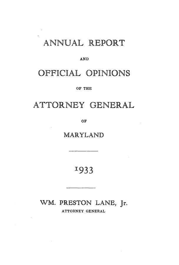 handle is hein.sag/sagmd0053 and id is 1 raw text is: ANNUAL REPORT
AND
OFFICIAL OPINIONS
OF THE
ATTORNEY GENERAL
OF
MARYLAND

'933

WM. PRESTON LANE, Jr.
ATTORNEY GENERAL


