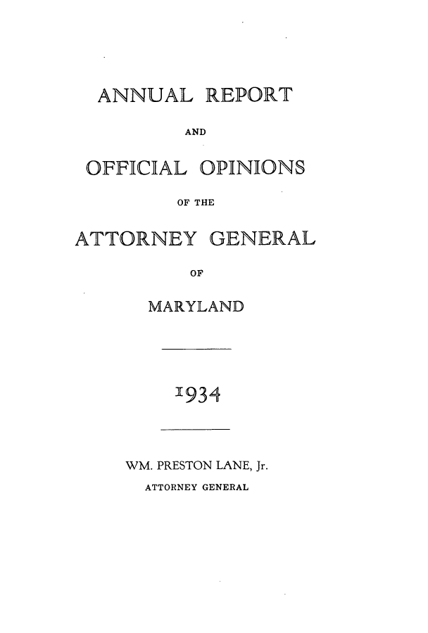 handle is hein.sag/sagmd0054 and id is 1 raw text is: ANNUAL

REPORT

AND

OFFICIAL

OPINIONS

OF THE

ATTORNEY

GENERAL

OF

MARYLAND

'934

WM. PRESTON LANE, Jr.

ATTORNEY GENERAL


