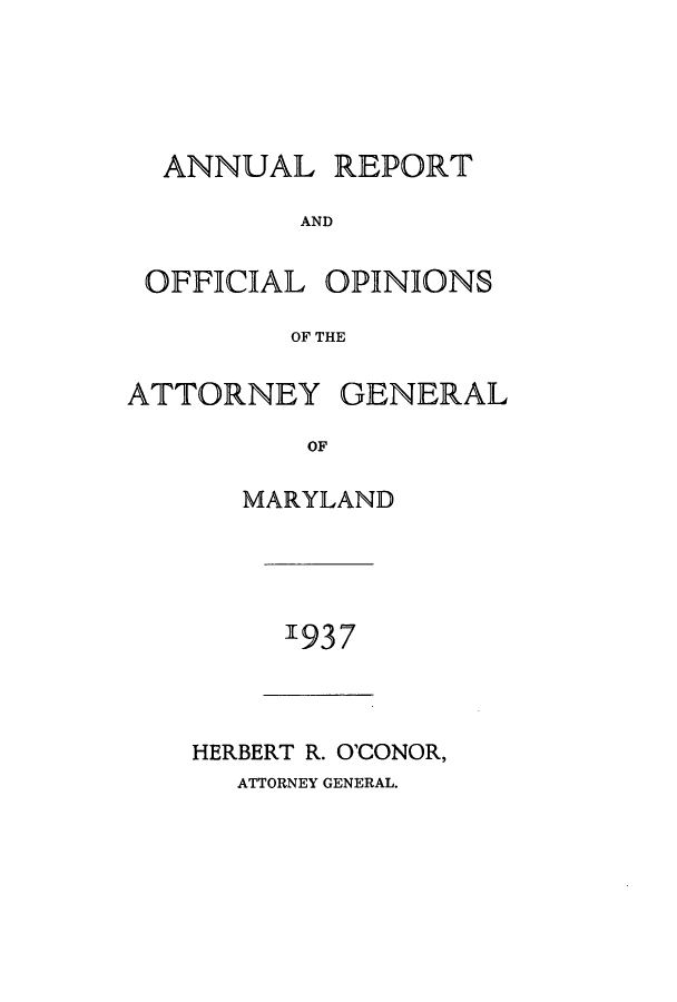 handle is hein.sag/sagmd0057 and id is 1 raw text is: ANNUAL REPORT
AND
OFFICIAL OPINIONS
OF THE
ATTORNEY GENERAL
OF
MARYLAND

1937

HERBERT R. O'CONOR,
ATTORNEY GENERAL.


