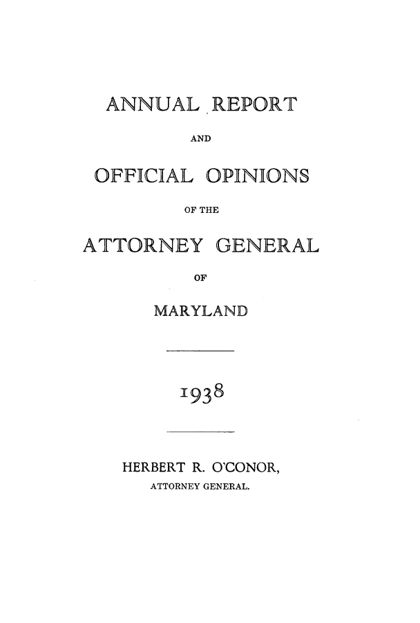 handle is hein.sag/sagmd0058 and id is 1 raw text is: ANNUAL REPORT
AND
OFFICIAL OPINIONS
OF THE
ATTORNEY GENERAL
OF
MARYLAND

1938

HERBERT R. O'CONOR,
ATTORNEY GENERAL.


