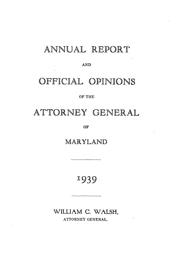 handle is hein.sag/sagmd0059 and id is 1 raw text is: ANNUAL REPORT
AND
OFFICIAL OPINIONS
OF THE
ATTORNEY GENERAL
OF
MARYLAND

'939

WILLIAM C. WALSH,
ATTORNEY GENERAL.


