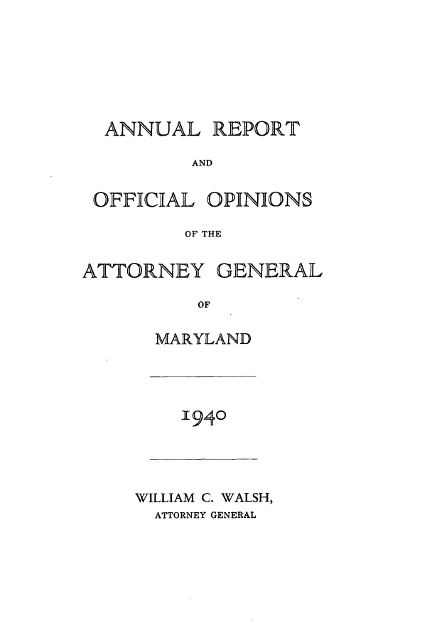 handle is hein.sag/sagmd0060 and id is 1 raw text is: ANNUAL REPORT
AND

OFFICIAL

OPINIONS

OF THE

ATTORNEY

GENERAL

OF

MARYLAND

1940

WILLIAM C. WALSH,
ATTORNEY GENERAL



