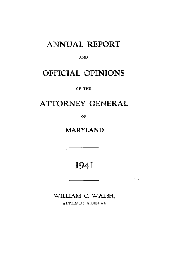 handle is hein.sag/sagmd0061 and id is 1 raw text is: ANNUAL REPORT
AND
OFFICIAL OPINIONS
OF THE
ATTORNEY GENERAL
OF
MARYLAND

1941

WILLIAM C. WALSH,
ATTORNEY GENERAL


