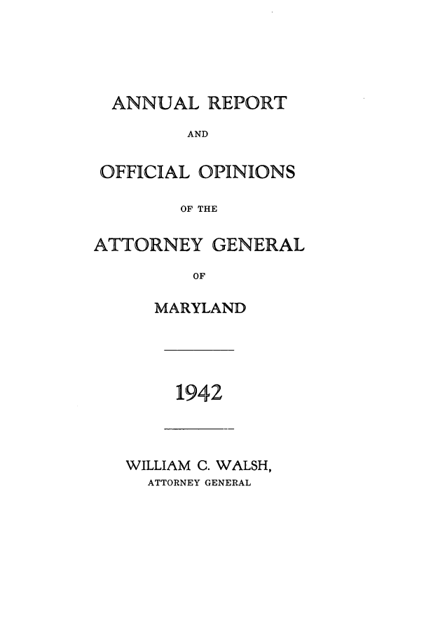 handle is hein.sag/sagmd0062 and id is 1 raw text is: ANNUAL REPORT
AND
OFFICIAL OPINIONS
OF THE
ATTORNEY GENERAL
OF

MARYLAND

1942

WILLIAM C. WALSH,
ATTORNEY GENERAL


