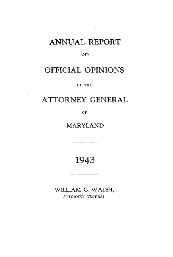 handle is hein.sag/sagmd0063 and id is 1 raw text is: ANNUAL REPORT
AND
OFFICIAL OPINIONS
OF THE
ATTORNEY GENERAL
OF
MARYLAND

1943

WILLIAM C. WALSH,
ATTORNEY GENERAL


