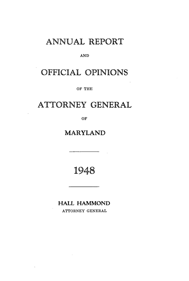 handle is hein.sag/sagmd0069 and id is 1 raw text is: ANNUAL REPORT
AND
OFFICIAL OPINIONS
OF THE
ATTORNEY GENERAL
OF

MARYLAND

1948

HALL HAMMOND
ATTORNEY GENERAL


