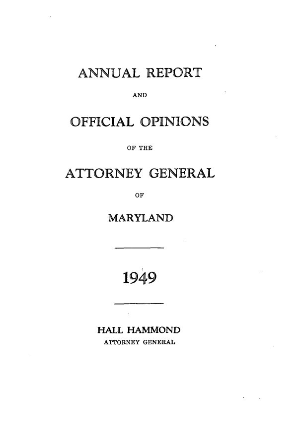 handle is hein.sag/sagmd0070 and id is 1 raw text is: ANNUAL REPORT
AND
OFFICIAL OPINIONS
OF THE
ATTORNEY GENERAL
OF
MARYLAND

1949

HALL HAMMOND
ATTORNEY GENERAL


