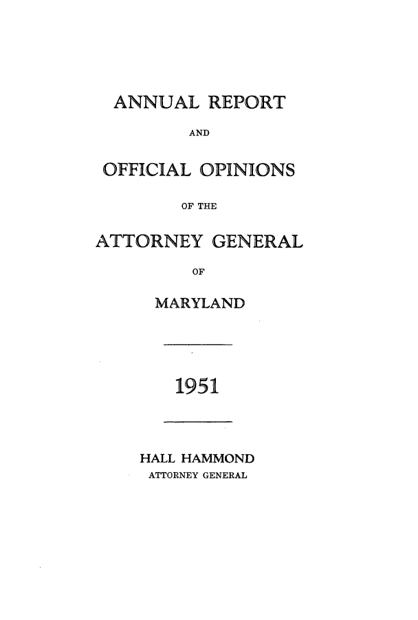 handle is hein.sag/sagmd0072 and id is 1 raw text is: ANNUAL REPORT
AND
OFFICIAL OPINIONS
OF THE
ATTORNEY GENERAL
OF
MARYLAND

1951

HALL HAMMOND
ATTORNEY GENERAL


