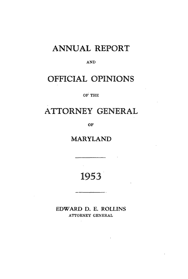 handle is hein.sag/sagmd0074 and id is 1 raw text is: ANNUAL REPORT
AND
OFFICIAL OPINIONS
OF THE
ATTORNEY GENERAL
OF
MARYLAND

1953

EDWARD D. E. ROLLINS
ATTORNEY GENERAL


