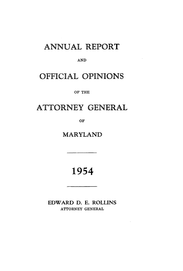handle is hein.sag/sagmd0075 and id is 1 raw text is: ANNUAL REPORT
AND
OFFICIAL OPINIONS
OF THE
ATTORNEY GENERAL
OF
MARYLAND

1954

EDWARD D. E. ROLLINS
ATTORNEY GENERAL


