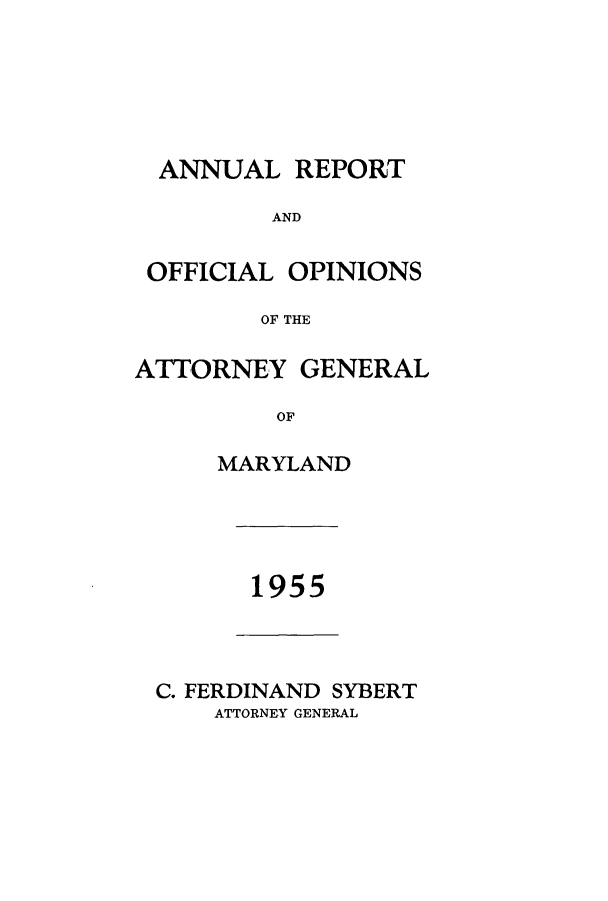 handle is hein.sag/sagmd0076 and id is 1 raw text is: ANNUAL REPORT
AND
OFFICIAL OPINIONS
OF THE
ATTORNEY GENERAL
OF
MARYLAND

1955

C. FERDINAND SYBERT
ATTORNEY GENERAL


