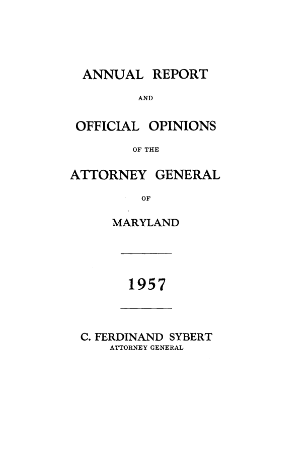 handle is hein.sag/sagmd0078 and id is 1 raw text is: ANNUAL REPORT
AND
OFFICIAL OPINIONS
OF THE
ATTORNEY GENERAL
OF
MARYLAND

1957

C. FERDINAND SYBERT
ATTORNEY GENERAL


