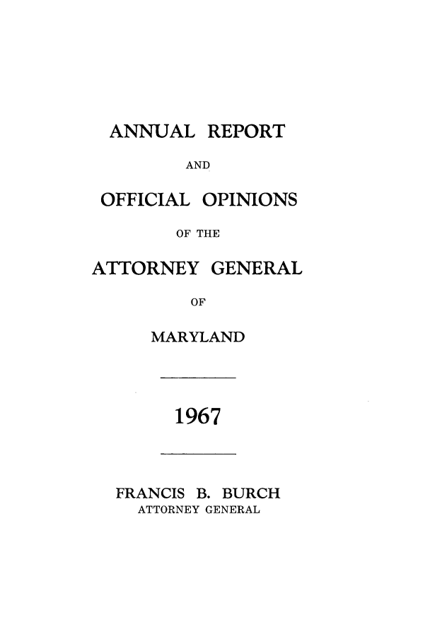handle is hein.sag/sagmd0088 and id is 1 raw text is: ANNUAL

AND

OFFICIAL

OPINIONS

OF THE

ATTORNEY

GENERAL

OF

MARYLAND

1967

FRANCIS B. BURCH
ATTORNEY GENERAL

REPORT


