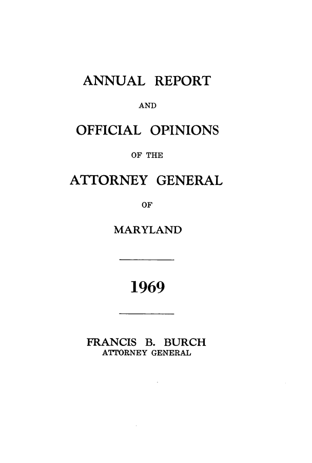 handle is hein.sag/sagmd0091 and id is 1 raw text is: ANNUAL

REPORT

AND

OFFICIAL

OPINIONS

OF THE
ATTORNEY GENERAL
OF
MARYLAND

1969

FRANCIS B. BURCH
ATTORNEY GENERAL


