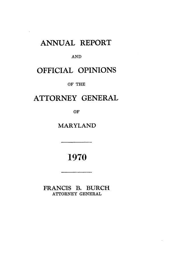 handle is hein.sag/sagmd0092 and id is 1 raw text is: ANNUAL

REPORT

AND

OFFICIAL

OPINIONS

OF THE
ATTORNEY GENERAL
OF
MARYLAND

1970

FRANCIS B. BURCH
ATTORNEY GENERAL


