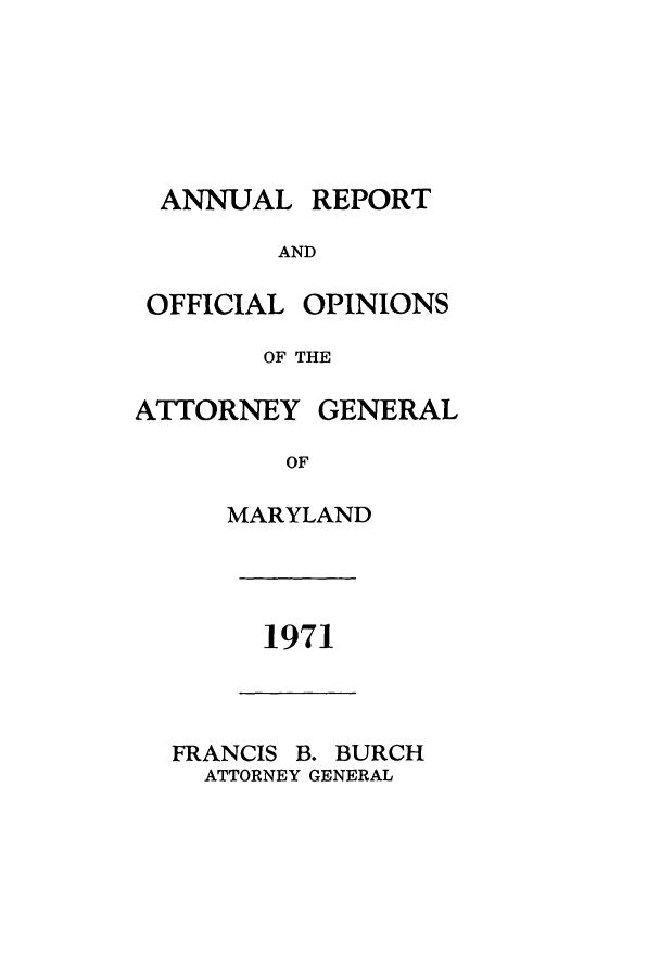 handle is hein.sag/sagmd0093 and id is 1 raw text is: ANNUAL

REPORT

AND
OFFICIAL OPINIONS
OF THE

ATTORNEY

GENERAL

OF

MARYLAND

1971

FRANCIS B. BURCH
ATTORNEY GENERAL


